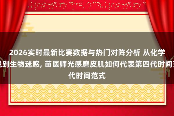 2026实时最新比赛数据与热门对阵分析 从化学剥脱到生物迷惑， 苗医师光感磨皮肌如何代表第四代时间范式