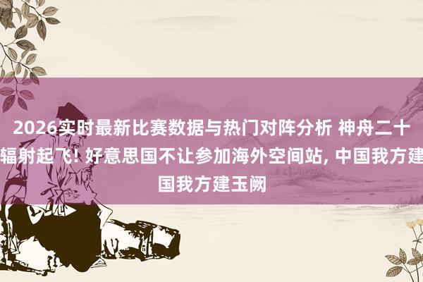 2026实时最新比赛数据与热门对阵分析 神舟二十三号辐射起飞! 好意思国不让参加海外空间站, 中国我方建玉阙
