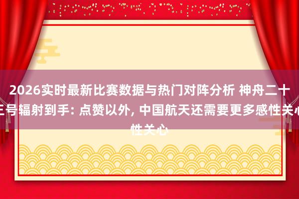 2026实时最新比赛数据与热门对阵分析 神舟二十三号辐射到手: 点赞以外， 中国航天还需要更多感性关心