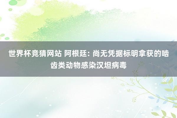 世界杯竞猜网站 阿根廷: 尚无凭据标明拿获的啮齿类动物感染汉坦病毒
