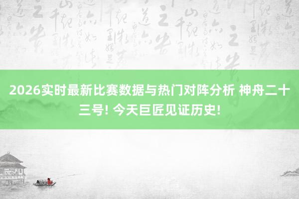 2026实时最新比赛数据与热门对阵分析 神舟二十三号! 今天巨匠见证历史!