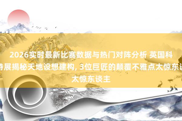 2026实时最新比赛数据与热门对阵分析 英国科幻特展揭秘天地设想建构， 3位巨匠的颠覆不雅点太惊东谈主