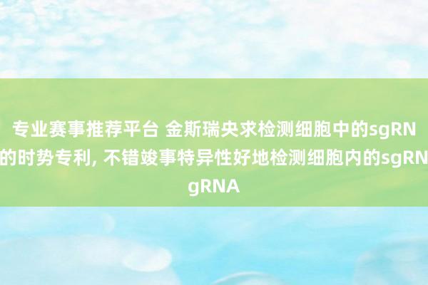 专业赛事推荐平台 金斯瑞央求检测细胞中的sgRNA的时势专利， 不错竣事特异性好地检测细胞内的sgRNA
