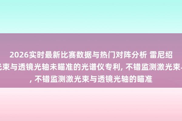 2026实时最新比赛数据与热门对阵分析 雷尼绍恳求用于考订激光束与透镜光轴未瞄准的光谱仪专利， 不错监测激光束与透镜光轴的瞄准