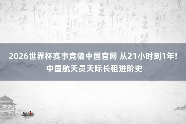 2026世界杯赛事竞猜中国官网 从21小时到1年! 中国航天员天际长租进阶史