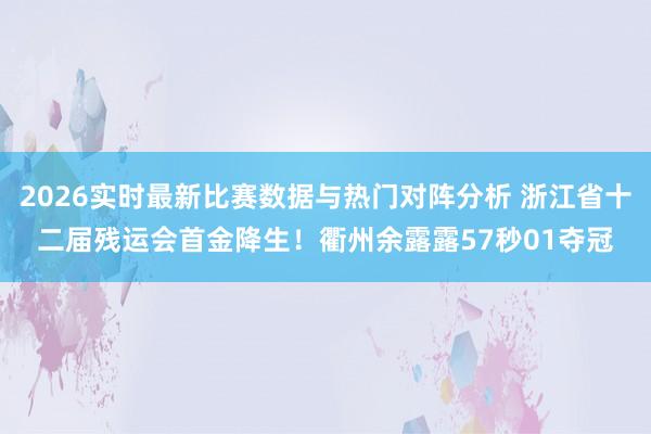 2026实时最新比赛数据与热门对阵分析 浙江省十二届残运会首金降生！衢州余露露57秒01夺冠