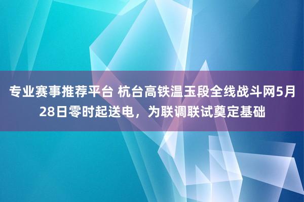 专业赛事推荐平台 杭台高铁温玉段全线战斗网5月28日零时起送电，为联调联试奠定基础