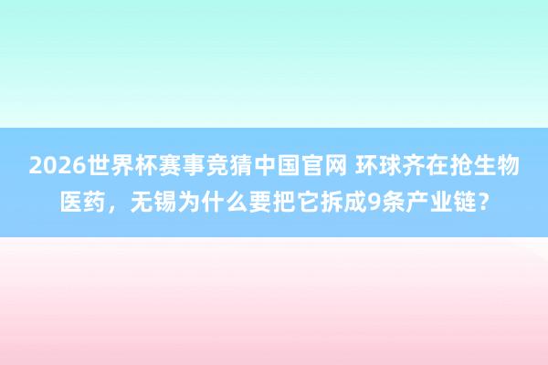2026世界杯赛事竞猜中国官网 环球齐在抢生物医药,无锡为什么要把它拆成9条产业链?
