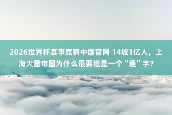 2026世界杯赛事竞猜中国官网 14城1亿人，上海大量市圈为什么最要道是一个“通”字？