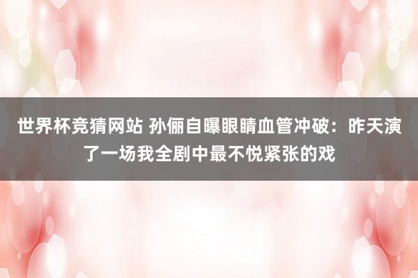 世界杯竞猜网站 孙俪自曝眼睛血管冲破：昨天演了一场我全剧中最不悦紧张的戏