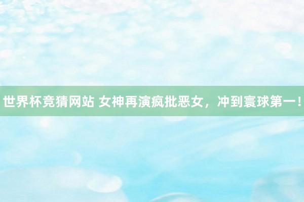 世界杯竞猜网站 女神再演疯批恶女，冲到寰球第一！