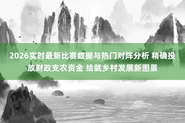 2026实时最新比赛数据与热门对阵分析 精确投放财政支农资金 绘就乡村发展新图景