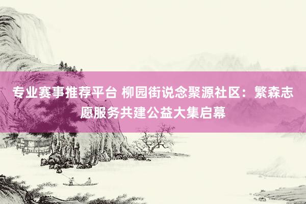 专业赛事推荐平台 柳园街说念聚源社区：繁森志愿服务共建公益大集启幕