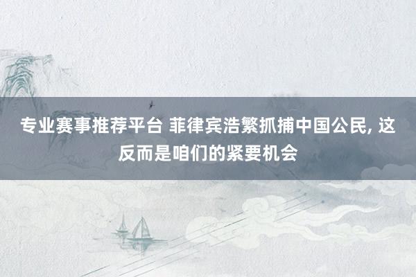 专业赛事推荐平台 菲律宾浩繁抓捕中国公民， 这反而是咱们的紧要机会