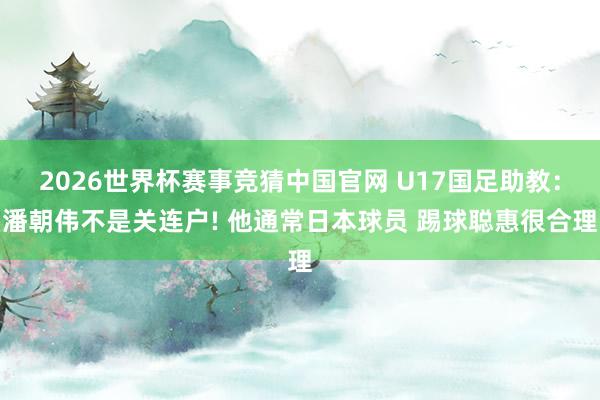 2026世界杯赛事竞猜中国官网 U17国足助教：潘朝伟不是关连户! 他通常日本球员 踢球聪惠很合理