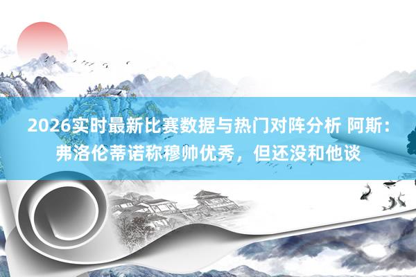 2026实时最新比赛数据与热门对阵分析 阿斯:弗洛伦蒂诺称穆帅优秀,但还没和他谈