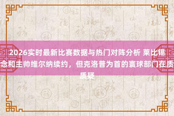 2026实时最新比赛数据与热门对阵分析 莱比锡念念和主帅维尔纳续约，但克洛普为首的寰球部门在质疑