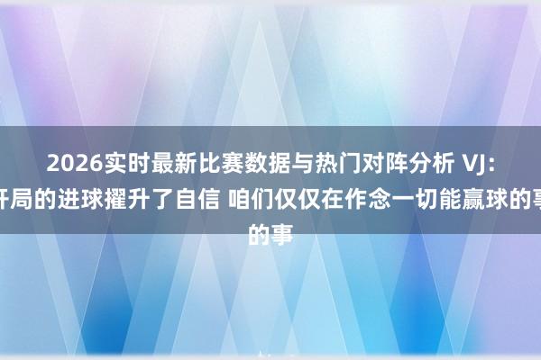 2026实时最新比赛数据与热门对阵分析 VJ:开局的进球擢升了自信 咱们仅仅在作念一切能赢球的事