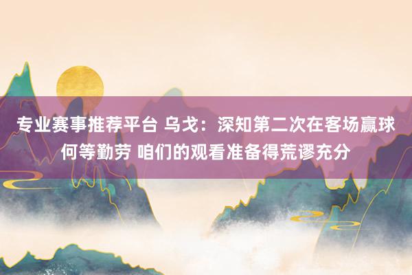 专业赛事推荐平台 乌戈：深知第二次在客场赢球何等勤劳 咱们的观看准备得荒谬充分