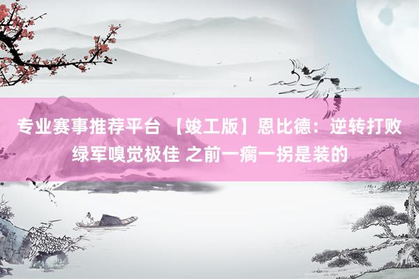 专业赛事推荐平台 【竣工版】恩比德：逆转打败绿军嗅觉极佳 之前一瘸一拐是装的