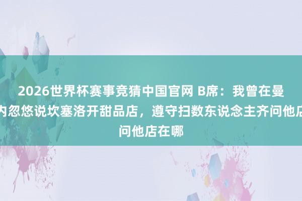 2026世界杯赛事竞猜中国官网 B席:我曾在曼城队内忽悠说坎塞洛开甜品店,遵守扫数东说念主齐问他店在哪