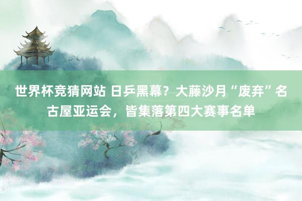世界杯竞猜网站 日乒黑幕？大藤沙月“废弃”名古屋亚运会，皆集落第四大赛事名单