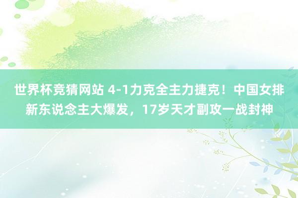 世界杯竞猜网站 4-1力克全主力捷克！中国女排新东说念主大爆发，17岁天才副攻一战封神