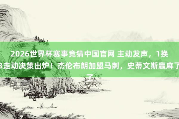 2026世界杯赛事竞猜中国官网 主动发声，1换3走动决策出炉！杰伦布朗加盟马刺，史蒂文斯赢麻了