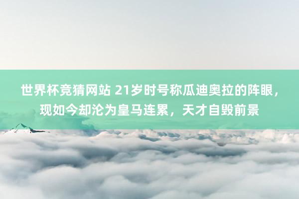 世界杯竞猜网站 21岁时号称瓜迪奥拉的阵眼，现如今却沦为皇马连累，天才自毁前景