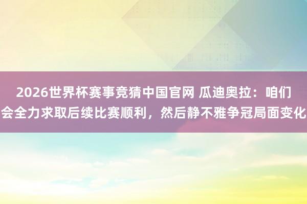2026世界杯赛事竞猜中国官网 瓜迪奥拉：咱们会全力求取后续比赛顺利，然后静不雅争冠局面变化