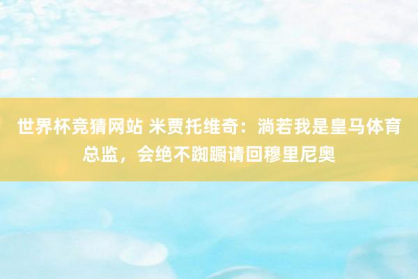 世界杯竞猜网站 米贾托维奇：淌若我是皇马体育总监，会绝不踟蹰请回穆里尼奥
