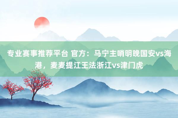 专业赛事推荐平台 官方：马宁主哨明晚国安vs海港，麦麦提江王法浙江vs津门虎
