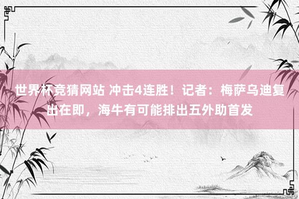 世界杯竞猜网站 冲击4连胜!记者:梅萨乌迪复出在即,海牛有可能排出五外助首发
