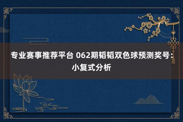 专业赛事推荐平台 062期韬韬双色球预测奖号：小复式分析