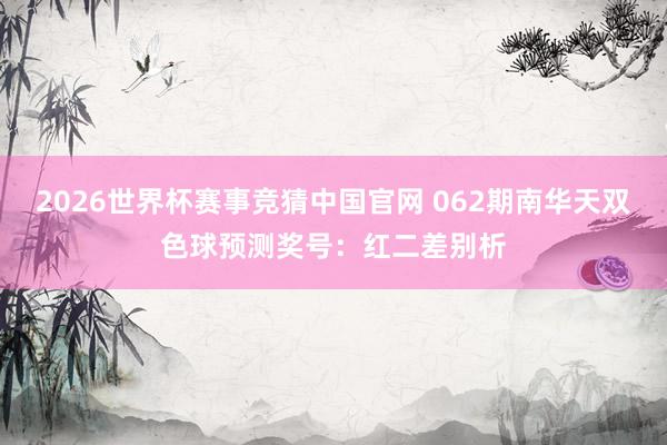 2026世界杯赛事竞猜中国官网 062期南华天双色球预测奖号：红二差别析