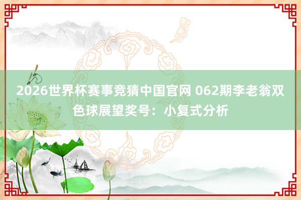 2026世界杯赛事竞猜中国官网 062期李老翁双色球展望奖号:小复式分析