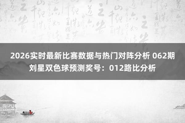 2026实时最新比赛数据与热门对阵分析 062期刘星双色球预测奖号：012路比分析