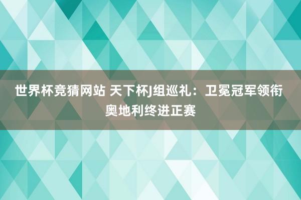 世界杯竞猜网站 天下杯J组巡礼:卫冕冠军领衔 奥地利终进正赛