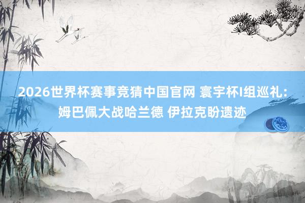 2026世界杯赛事竞猜中国官网 寰宇杯I组巡礼:姆巴佩大战哈兰德 伊拉克盼遗迹
