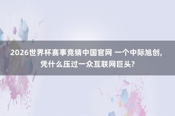 2026世界杯赛事竞猜中国官网 一个中际旭创, 凭什么压过一众互联网巨头?