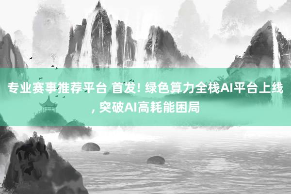 专业赛事推荐平台 首发! 绿色算力全栈AI平台上线， 突破AI高耗能困局