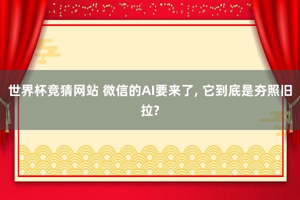 世界杯竞猜网站 微信的AI要来了， 它到底是夯照旧拉?