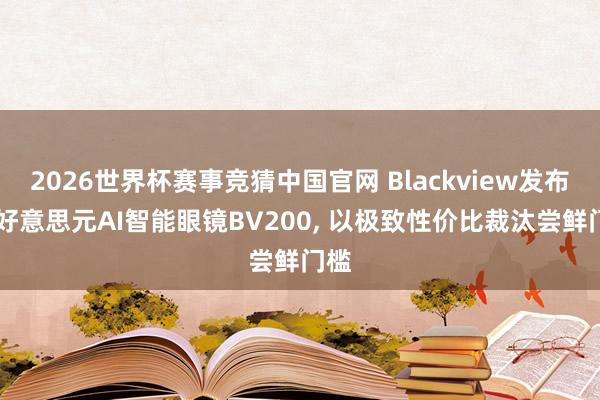 2026世界杯赛事竞猜中国官网 Blackview发布46好意思元AI智能眼镜BV200, 以极致性价比裁汰尝鲜门槛