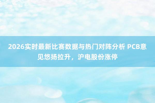 2026实时最新比赛数据与热门对阵分析 PCB意见悠扬拉升，沪电股份涨停