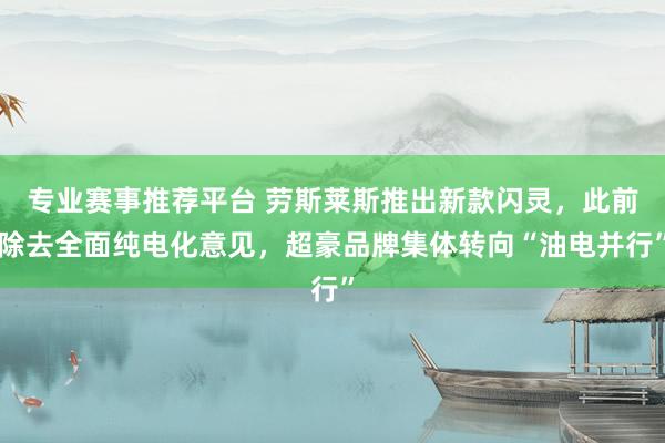 专业赛事推荐平台 劳斯莱斯推出新款闪灵，此前除去全面纯电化意见，超豪品牌集体转向“油电并行”
