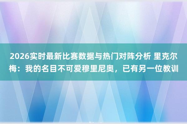 2026实时最新比赛数据与热门对阵分析 里克尔梅：我的名目不可爱穆里尼奥，已有另一位教训