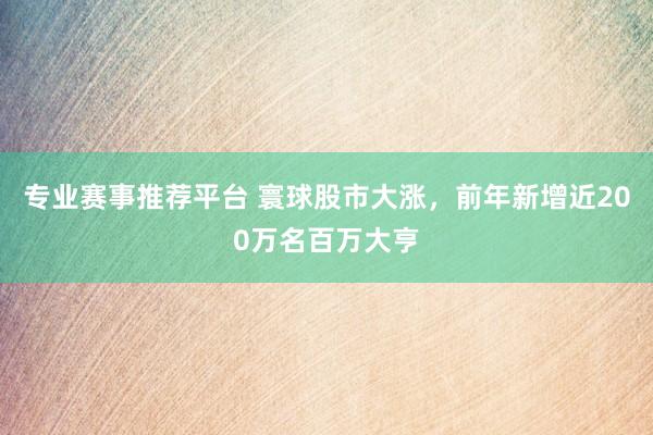 专业赛事推荐平台 寰球股市大涨，前年新增近200万名百万大亨