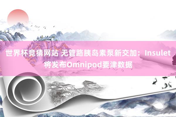 世界杯竞猜网站 无管路胰岛素泵新交加：Insulet将发布Omnipod要津数据