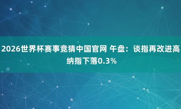 2026世界杯赛事竞猜中国官网 午盘:谈指再改进高 纳指下落0.3%