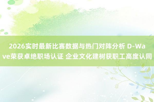2026实时最新比赛数据与热门对阵分析 D-Wave荣获卓绝职场认证 企业文化建树获职工高度认同